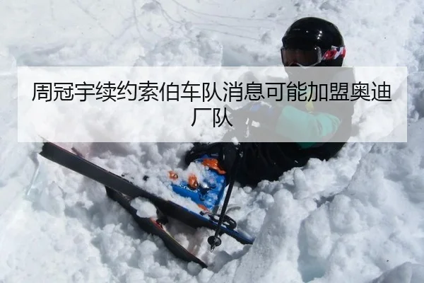 周冠宇续约索伯车队消息可能加盟奥迪厂队
