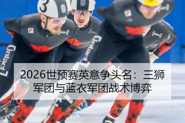 2026世预赛英意争头名：三狮军团与蓝衣军团战术博弈